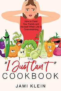 The "I Just Can't" Cookbook: How to Feed Your Family and Yourself When Life is Overwhelming