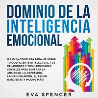 Dominio de la Inteligencia Emocional: ¡La guía completa para mejorar tu coeficiente intelectual, tus relaciones y tus habilidades sociales para superar la ansiedad, la depresión, la manipulación, el abuso narcisista y mucho más!