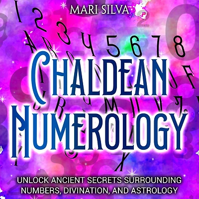 Chaldean Numerology: Unlock Ancient Secrets Surrounding Numbers, Divination, and Astrology