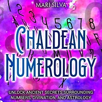 Chaldean Numerology: Unlock Ancient Secrets Surrounding Numbers, Divination, and Astrology