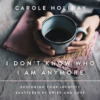 I Don't Know Who Am Anymore: Restoring Your Identity Shattered by Grief and Loss