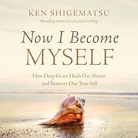 Now I Become Myself: How Deep Grace Heals Our Shame and Restores True Self