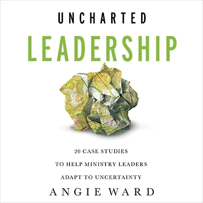 Uncharted Leadership: 20 Case Studies to Help Ministry Leaders Adapt Uncertainty