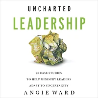 Uncharted Leadership: 20 Case Studies to Help Ministry Leaders Adapt Uncertainty