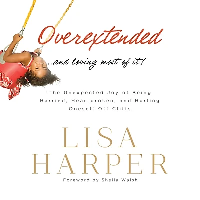 Overextended and Loving Most of It: The Unexpected Joy Being Harried, Heartbroken, Hurling Oneself Off Cliffs