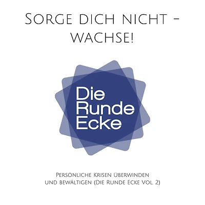Sorge dich nicht - wachse! Persönliche Krisen überwinden und bewältigen (Die Runde Ecke Vol. 2): Motivierende Kurzgeschichten aus dem echten Leben
