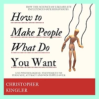 How to Make People Do What You Want: How the Science of Likeability Influences our Behaviours. Use Psychological Techniques to Persuade, Attract and Win People Over