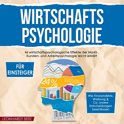 Wirtschaftspsychologie für Einsteiger: 46 wirtschaftspsychologische Effekte der Markt-, Kunden- und Arbeitspsychologie leicht erklärt Wie Finanzmärkte, Werbung & Co. unsere Entscheidungen beeinflussen