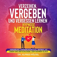 Verzeihen, vergeben und vergessen lernen - Hypnose / Meditation: Vergebung (Vergebungsritual) befreit, ist Leben und der Schlüssel zum wahren Glück