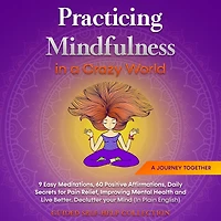 Practicing Mindfulness in a Crazy World: 9 Easy Meditations, 60 Positive Affirmations, Daily Secrets for Pain Relief, Improving Mental Health and Live Better. Declutter your Mind (In Plain English)