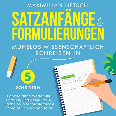 Satzanfänge und Formulierungen - Mühelos wissenschaftlich schreiben 5 Schritten: Kopiere diese Wörter Phrasen, deine Haus-, Bachelor- oder Masterarbeit schreibt sich wie von selbst