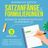 Satzanfänge und Formulierungen - Mühelos wissenschaftlich schreiben 5 Schritten: Kopiere diese Wörter Phrasen, deine Haus-, Bachelor- oder Masterarbeit schreibt sich wie von selbst