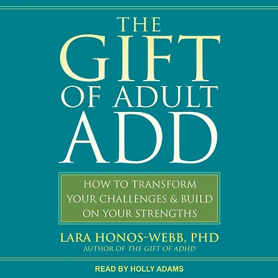 The Gift of Adult ADD: How to Transform Your Challenges and Build on Strengths