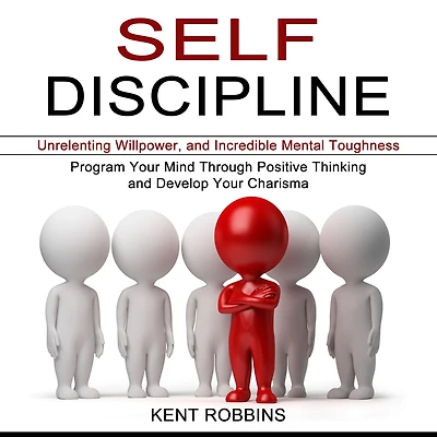 Self-Discipline: Program Your Mind Through Positive Thinking and Develop Your Charisma (Unrelenting Willpower, and Incredible Mental Toughness)