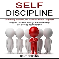 Self-Discipline: Program Your Mind Through Positive Thinking and Develop Your Charisma (Unrelenting Willpower, and Incredible Mental Toughness)