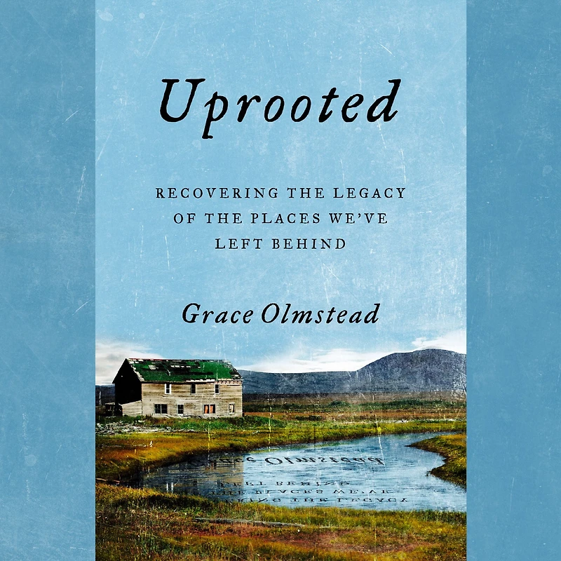 Uprooted: Recovering the Legacy of Places We've Left Behind