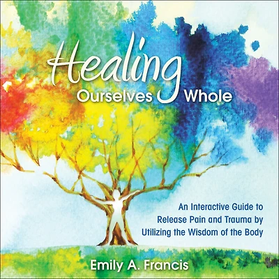 Healing Ourselves Whole: An Interactive Guide to Release Pain and Trauma by Utilizing the Wisdom of Body