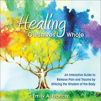 Healing Ourselves Whole: An Interactive Guide to Release Pain and Trauma by Utilizing the Wisdom of Body