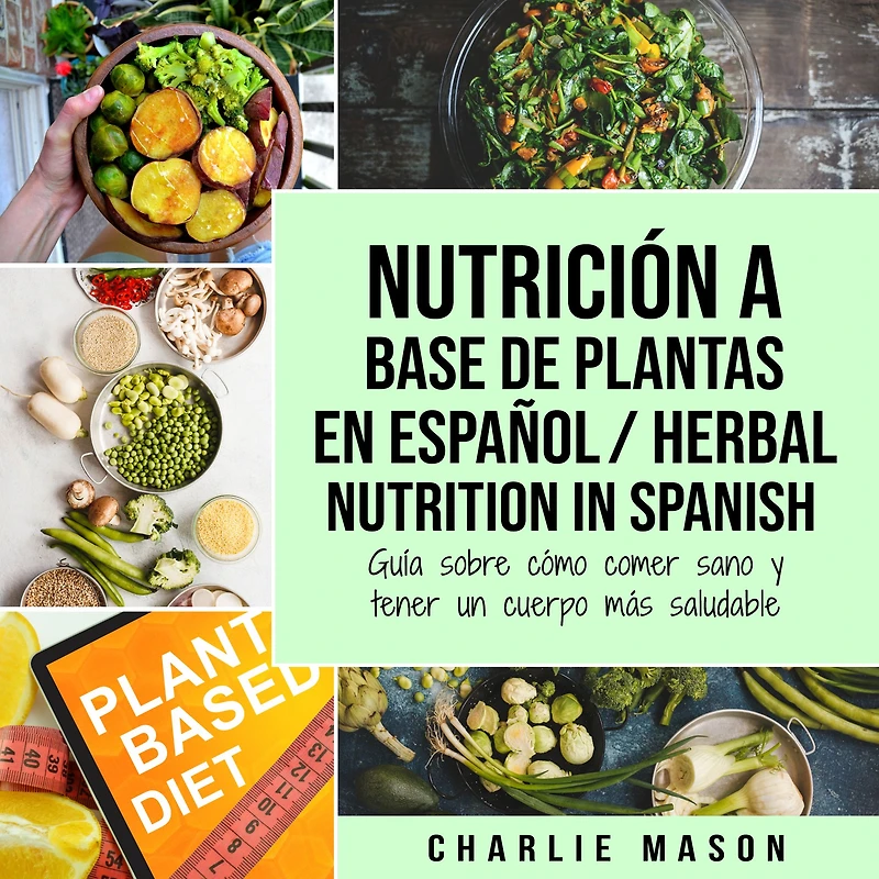 Nutrición a Base de Plantas En Español/ Herbal Nutrition Spanish: Guía Sobre Cómo Comer Sano y Tener un Cuerpo Más Saludable