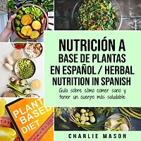 Nutrición a Base de Plantas En Español/ Herbal Nutrition Spanish: Guía Sobre Cómo Comer Sano y Tener un Cuerpo Más Saludable