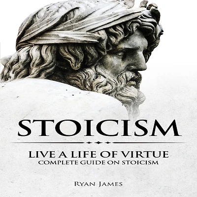 Stoicism: Live a Life of Virtue - Complete Guide on Stoicism (Stoicism Series) (Volume 3)