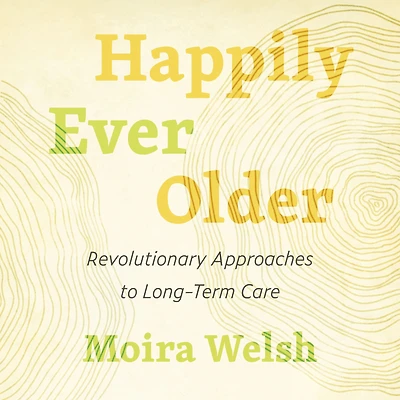 Happily Ever Older: Revolutionary Approaches to Long-Term Care