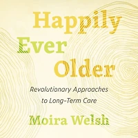 Happily Ever Older: Revolutionary Approaches to Long-Term Care