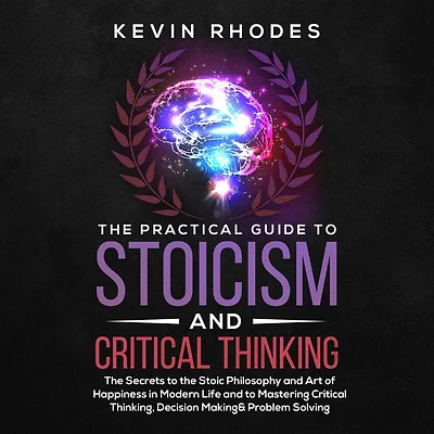 the Practical Guide to Stoicism and Critical Thinking: Secrets Stoic Philosophy Art of Happiness Modern Life Mastering Thinking, Decision Making Problem Solving