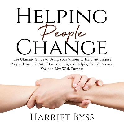Helping People Change: The Ultimate Guide to Using Your Visions to Help and Inspire People, Learn the Art of Empowering and Helping People Around You and Live With Purpose