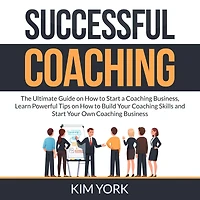 Successful Coaching: The Ultimate Guide on How to Start a Coaching Business, Learn Powerful Tips on How to Build Your Coaching Skills and Start Your Own Coaching Business