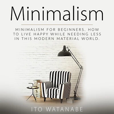 Minimalism: Minimalism for Beginners. How to Live Happy While Needing Less This Modern Material World