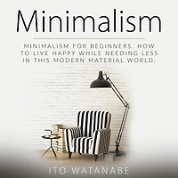 Minimalism: Minimalism for Beginners. How to Live Happy While Needing Less This Modern Material World
