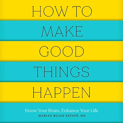 How to Make Good Things Happen: Know Your Brain, Enhance Your Life