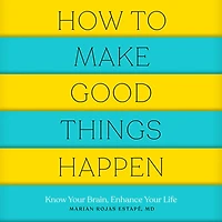 How to Make Good Things Happen: Know Your Brain, Enhance Your Life