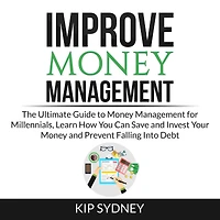Improve Money Management: The Ultimate Guide to Money Management for Millenials, Learn How You Can Save and Invest Your Money and Prevent Falling Into Debt
