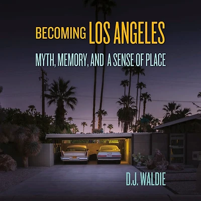 Becoming Los Angeles: Myth, Memory, and a Sense of Place