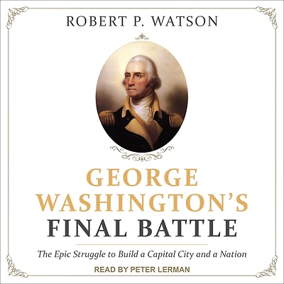 George Washington's Final Battle: The Epic Struggle to Build a Capital City and Nation