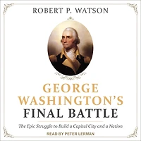 George Washington's Final Battle: The Epic Struggle to Build a Capital City and Nation