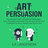 Art of Persuasion: The Ultimate Guide to Customer Persuasion, Learn Strategies and Useful Tips on How To Get Your Customers to Know, Believe and Trust in You