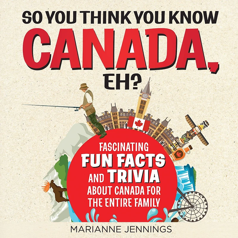 So You Think Know CANADA, Eh?: Fascinating Fun Facts and Trivia about Canada for the Entire Family