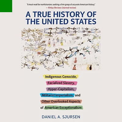 A True History of the United States: Indigenous Genocide, Racialized Slavery, Hyper-Capitalism, Militarist Imperialism and Other Overlooked Aspects American Exceptionalism