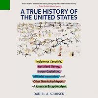 A True History of the United States: Indigenous Genocide, Racialized Slavery, Hyper-Capitalism, Militarist Imperialism and Other Overlooked Aspects American Exceptionalism