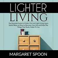 Lighter Living: The Essential Guide to Clutter-Free and Light Living , Learn Useful Ways on How to Declutter Your Life and Enjoy The Things That Really Matter To You