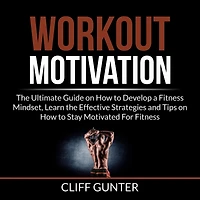 Workout Motivation: The Ultimate Guide on How to Develop a Fitness Mindset, Learn the Effective Strategies and Tips on How to Stay Motivated For Fitness