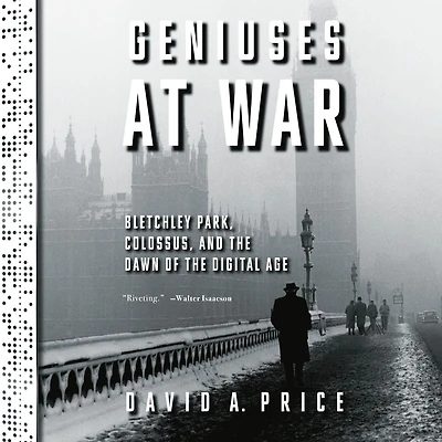 Geniuses at War: Bletchley Park, Colossus, and the Dawn of Digital Age
