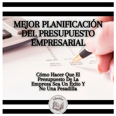 Mejor Planificación Del Presupuesto Empresarial: Cómo Hacer Que El Presupuesto De La Empresa Sea Un Éxito Y No Una Pesadilla