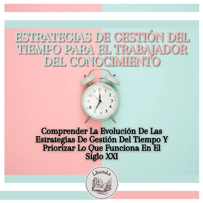 Estrategias De Gestión Del Tiempo Para El Trabajador Del Conocimiento: Comprender La Evolución De Las Estrategias De Gestión Del Tiempo Y Priorizar Lo Que Funciona En El Siglo XXI