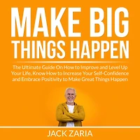 Make Big Things Happen: The Ultimate Guide On How to Improve and Level Up Your Life, Know How to Increase Your Self-Confidence and Embrace Positivity to Make Great Things Happen