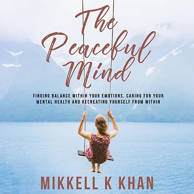 The Peaceful Mind: Finding Balance Within your Emotions, Caring for Mental Health and Recreating Yourself From