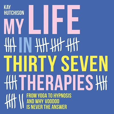 My Life Thirty Seven Therapies: From Yoga to Hypnosis and Why Voodoo Is Never the Answer